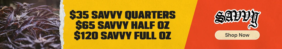 Savvy Flower: $35 Quarters, $65 Half Ounces, $120 Ounces