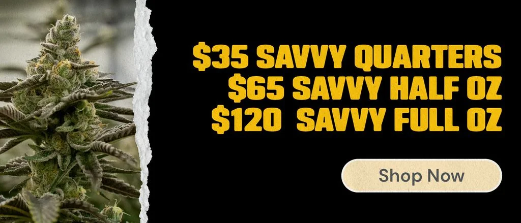 Savvy Flower: $35 Quarters, $65 Half Ounces, $120 Ounces