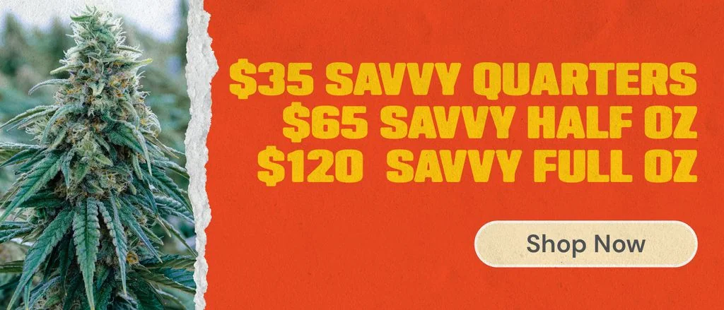 Savvy Flower: $35 Quarters, $65 Half Ounces, $120 Ounces