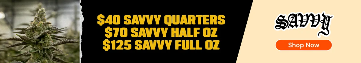 Savvy Flower: $40 Quarters, $70 Half Ounces, $125 Ounces